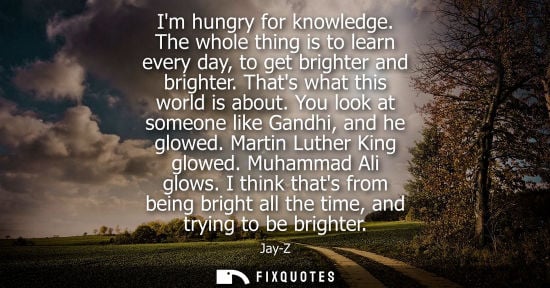Small: Im hungry for knowledge. The whole thing is to learn every day, to get brighter and brighter. Thats wha