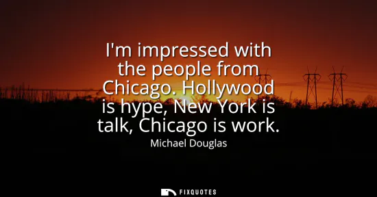 Small: Im impressed with the people from Chicago. Hollywood is hype, New York is talk, Chicago is work