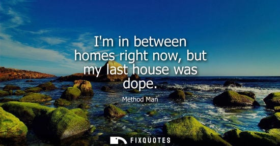 Small: Im in between homes right now, but my last house was dope