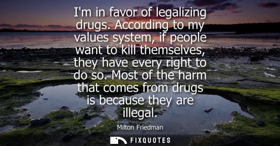 Small: Im in favor of legalizing drugs. According to my values system, if people want to kill themselves, they have e