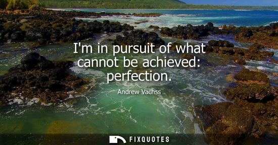 Small: Im in pursuit of what cannot be achieved: perfection