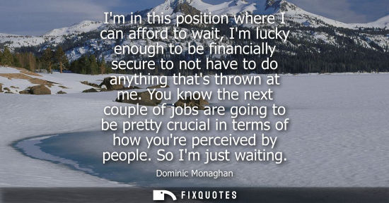 Small: Im in this position where I can afford to wait, Im lucky enough to be financially secure to not have to