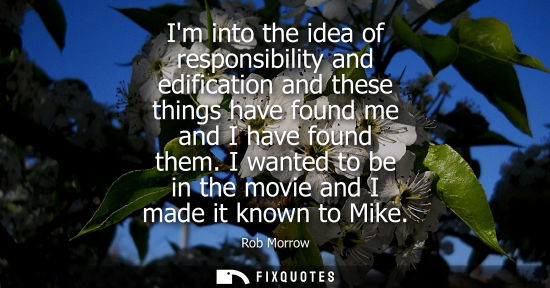 Small: Im into the idea of responsibility and edification and these things have found me and I have found them