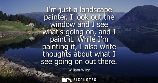 Small: Im just a landscape painter. I look out the window and I see whats going on, and I paint it. While Im painting