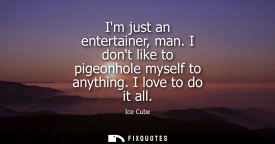 Small: Im just an entertainer, man. I dont like to pigeonhole myself to anything. I love to do it all
