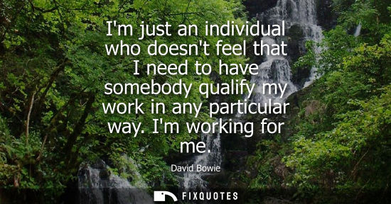 Small: Im just an individual who doesnt feel that I need to have somebody qualify my work in any particular wa