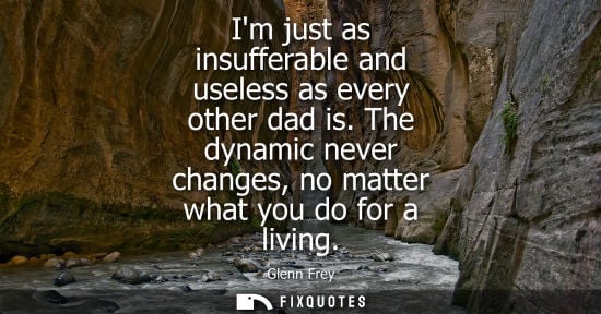 Small: Im just as insufferable and useless as every other dad is. The dynamic never changes, no matter what yo