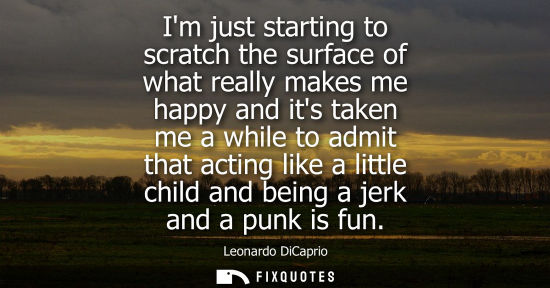 Small: Im just starting to scratch the surface of what really makes me happy and its taken me a while to admit