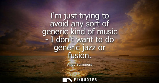 Small: Im just trying to avoid any sort of generic kind of music - I dont want to do generic jazz or fusion