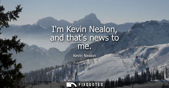 Small: Im Kevin Nealon, and thats news to me