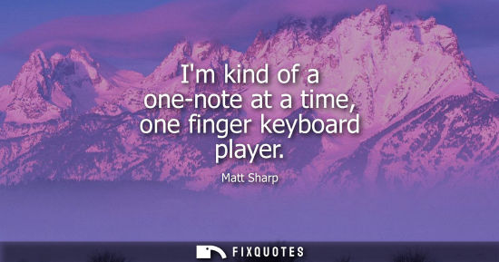 Small: Im kind of a one-note at a time, one finger keyboard player