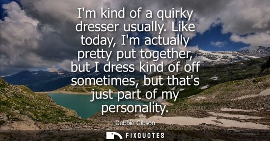 Small: Im kind of a quirky dresser usually. Like today, Im actually pretty put together, but I dress kind of o