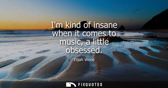 Small: Im kind of insane when it comes to music, a little obsessed