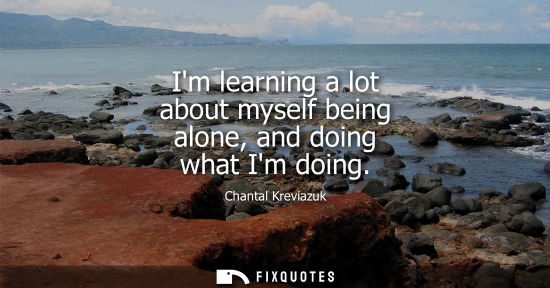 Small: Im learning a lot about myself being alone, and doing what Im doing