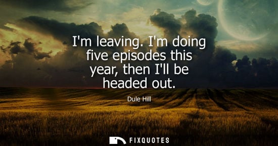 Small: Im leaving. Im doing five episodes this year, then Ill be headed out