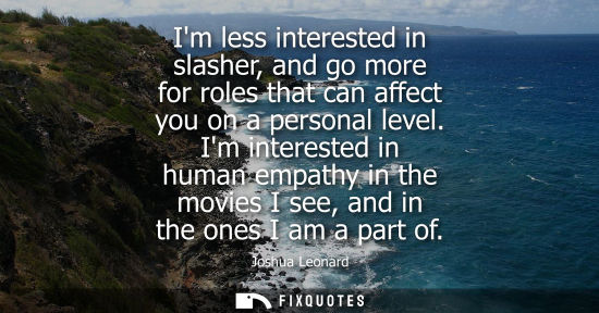 Small: Im less interested in slasher, and go more for roles that can affect you on a personal level. Im intere