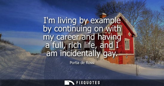 Small: Portia de Rossi: Im living by example by continuing on with my career and having a full, rich life, and I am i