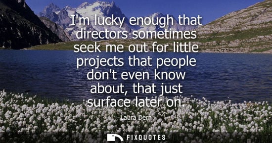 Small: Im lucky enough that directors sometimes seek me out for little projects that people dont even know abo