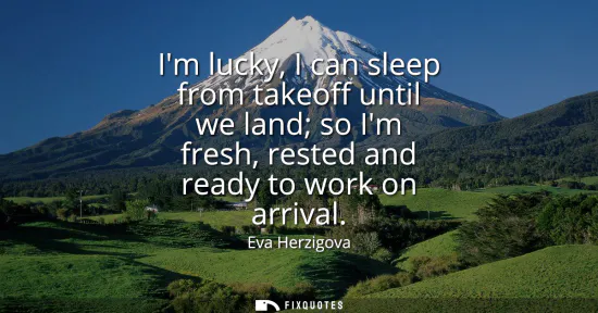 Small: Im lucky, I can sleep from takeoff until we land so Im fresh, rested and ready to work on arrival