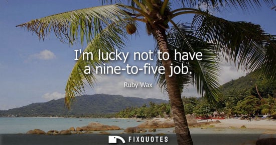 Small: Im lucky not to have a nine-to-five job