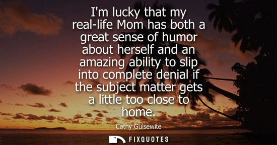 Small: Im lucky that my real-life Mom has both a great sense of humor about herself and an amazing ability to 