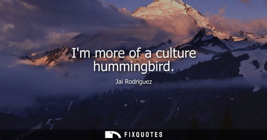 Small: Im more of a culture hummingbird