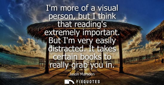 Small: Im more of a visual person, but I think that readings extremely important. But Im very easily distracte