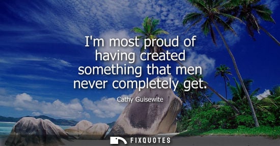 Small: Im most proud of having created something that men never completely get