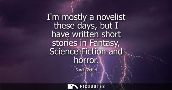 Small: Im mostly a novelist these days, but I have written short stories in Fantasy, Science Fiction and horro