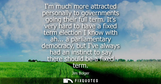 Small: Im much more attracted personally to governments going their full term. Its very hard to have a fixed term ele