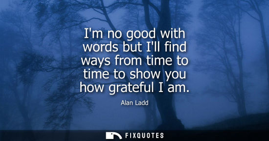 Small: Im no good with words but Ill find ways from time to time to show you how grateful I am