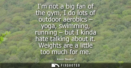 Small: Im not a big fan of the gym, I do lots of outdoor aerobics - yoga, swimming, running - but I kinda hate talkin