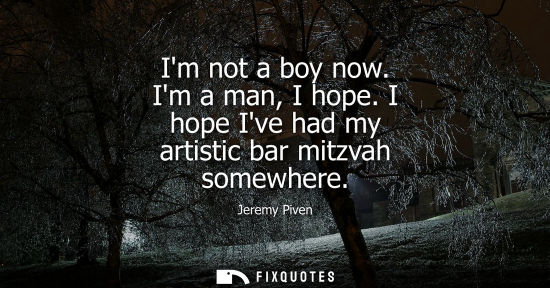 Small: Im not a boy now. Im a man, I hope. I hope Ive had my artistic bar mitzvah somewhere