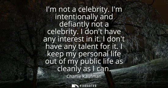 Small: Im not a celebrity. Im intentionally and defiantly not a celebrity. I dont have any interest in it. I dont hav