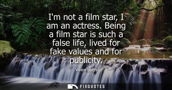 Small: Im not a film star, I am an actress. Being a film star is such a false life, lived for fake values and 