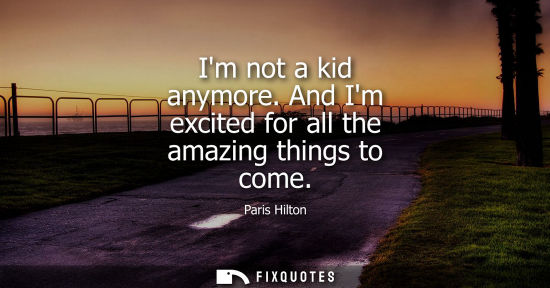 Small: Im not a kid anymore. And Im excited for all the amazing things to come - Paris Hilton