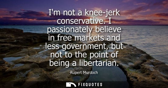 Small: Rupert Murdoch: Im not a knee-jerk conservative. I passionately believe in free markets and less government, b