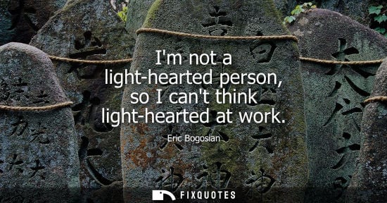 Small: Im not a light-hearted person, so I cant think light-hearted at work