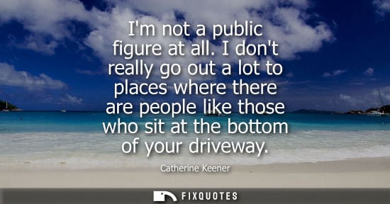 Small: Im not a public figure at all. I dont really go out a lot to places where there are people like those w