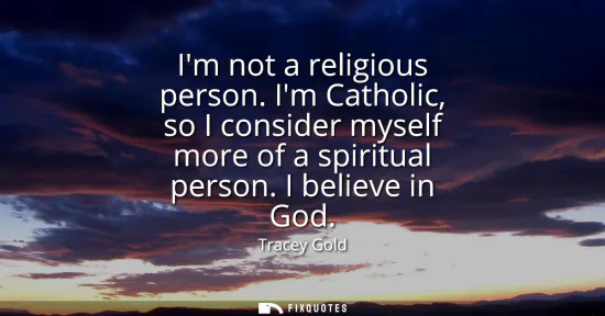 Small: Im not a religious person. Im Catholic, so I consider myself more of a spiritual person. I believe in God