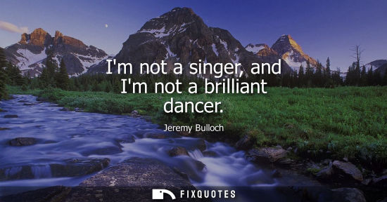 Small: Im not a singer, and Im not a brilliant dancer
