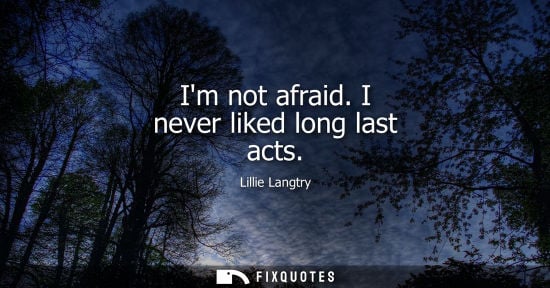Small: Im not afraid. I never liked long last acts