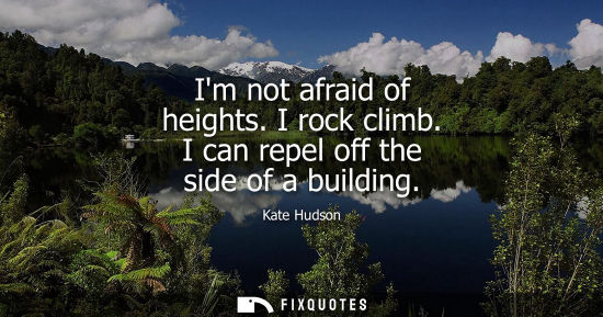 Small: Im not afraid of heights. I rock climb. I can repel off the side of a building