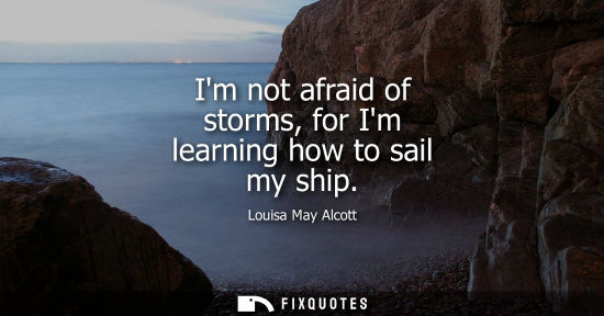 Small: Im not afraid of storms, for Im learning how to sail my ship