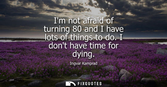 Small: Ingvar Kamprad: Im not afraid of turning 80 and I have lots of things to do. I dont have time for dying