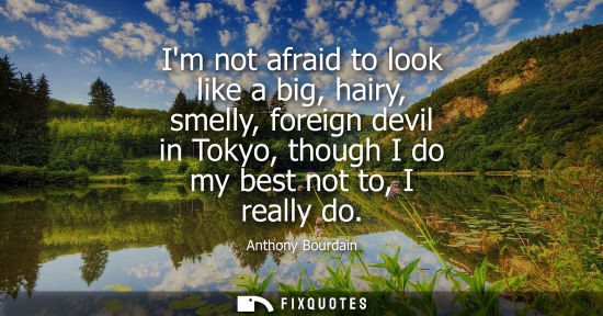 Small: Im not afraid to look like a big, hairy, smelly, foreign devil in Tokyo, though I do my best not to, I really 