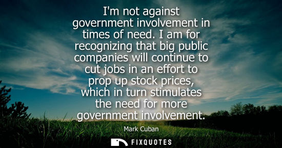 Small: Im not against government involvement in times of need. I am for recognizing that big public companies 