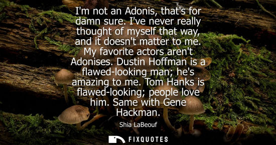 Small: Im not an Adonis, thats for damn sure. Ive never really thought of myself that way, and it doesnt matte