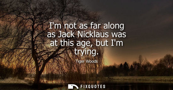 Small: Im not as far along as Jack Nicklaus was at this age, but Im trying
