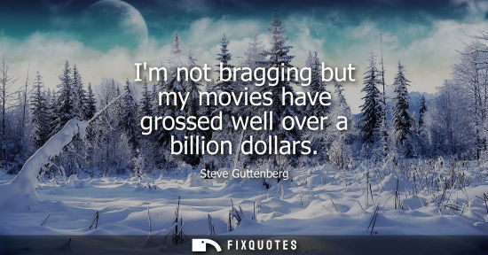 Small: Im not bragging but my movies have grossed well over a billion dollars